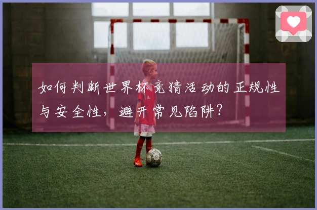 如何判断世界杯竞猜活动的正规性与安全性，避开常见陷阱？