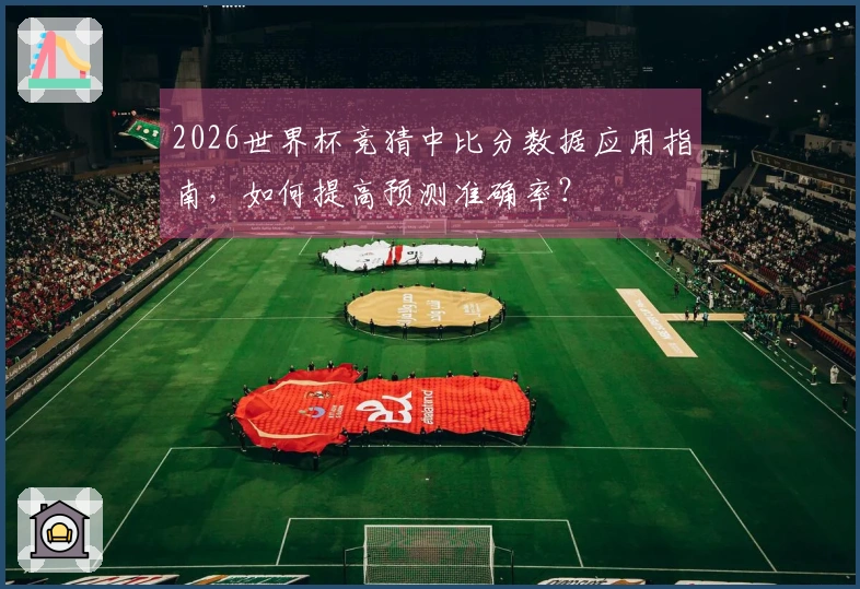 2026世界杯竞猜中比分数据应用指南，如何提高预测准确率？