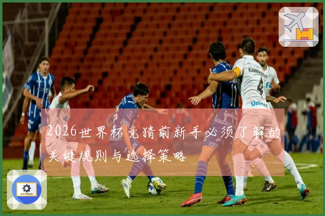2026世界杯竞猜前新手必须了解的关键规则与选择策略