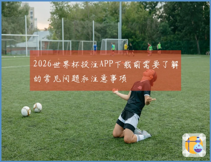 2026世界杯投注APP下载前需要了解的常见问题和注意事项