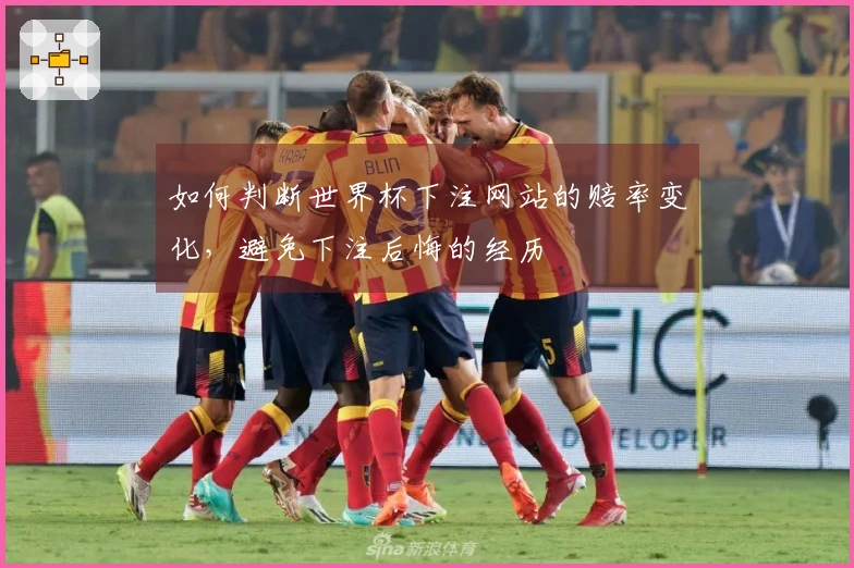 如何判断世界杯下注网站的赔率变化，避免下注后悔的经历