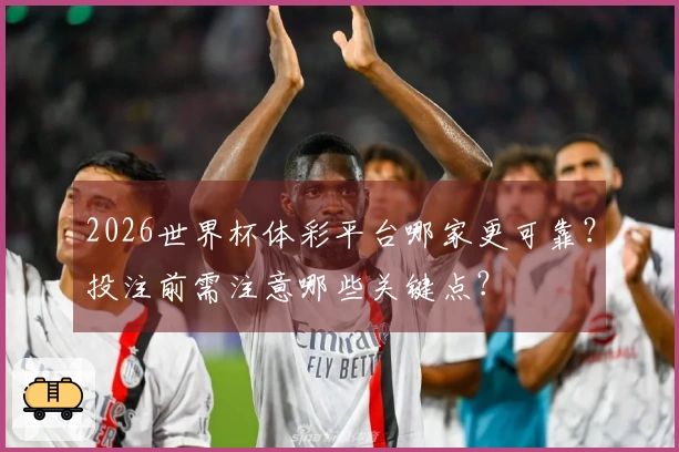 2026世界杯体彩平台哪家更可靠？投注前需注意哪些关键点？