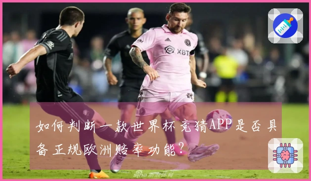 如何判断一款世界杯竞猜APP是否具备正规欧洲赔率功能？