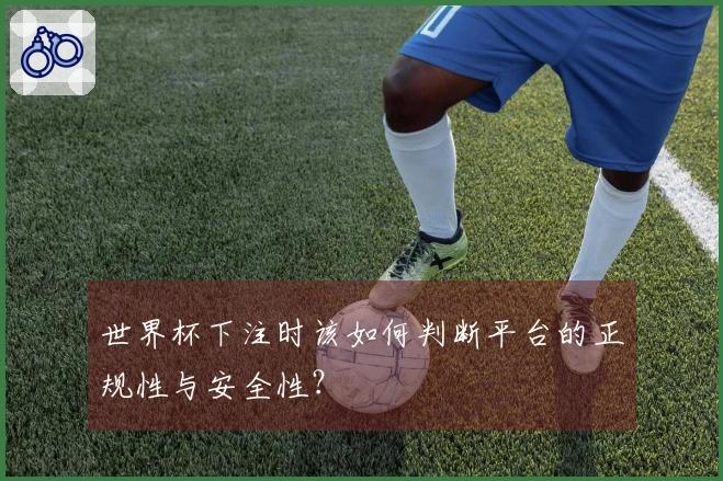 世界杯下注时该如何判断平台的正规性与安全性？