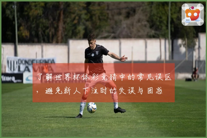 了解世界杯体彩竞猜中的常见误区，避免新人下注时的失误与困惑