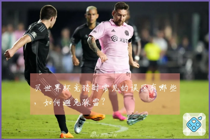买世界杯竞猜时常见的误区有哪些，如何避免踩雷？