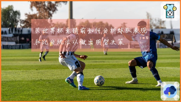 买世界杯竞猜前如何分析球队表现和比分玩法以做出明智决策