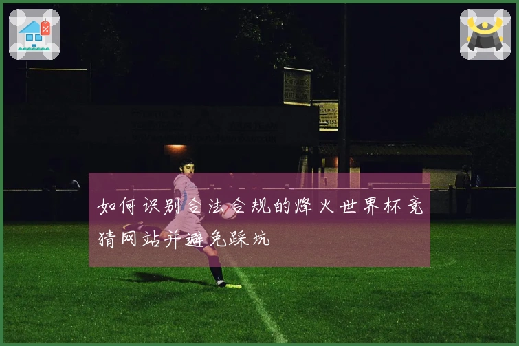 如何识别合法合规的烽火世界杯竞猜网站并避免踩坑