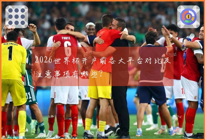 2026世界杯开户前各大平台对比及注意事项有哪些？