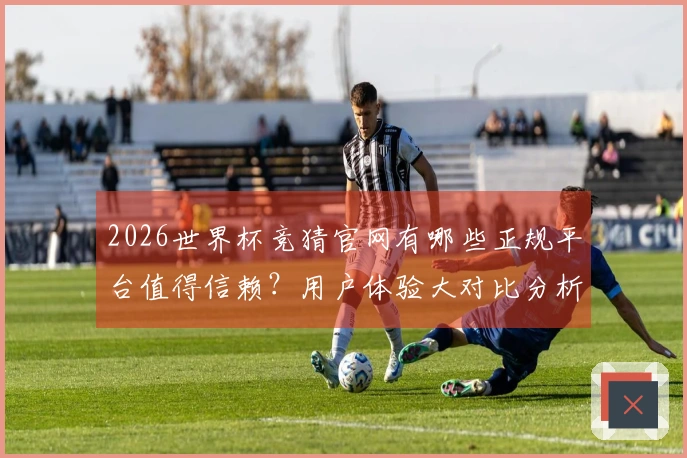 2026世界杯竞猜官网有哪些正规平台值得信赖？用户体验大对比分析