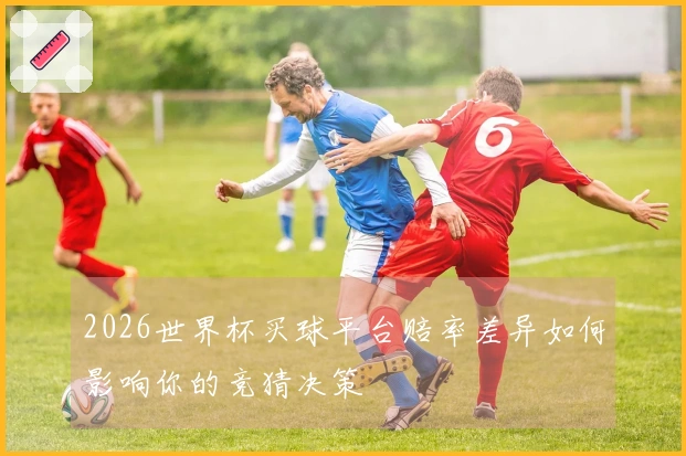 2026世界杯买球平台赔率差异如何影响你的竞猜决策