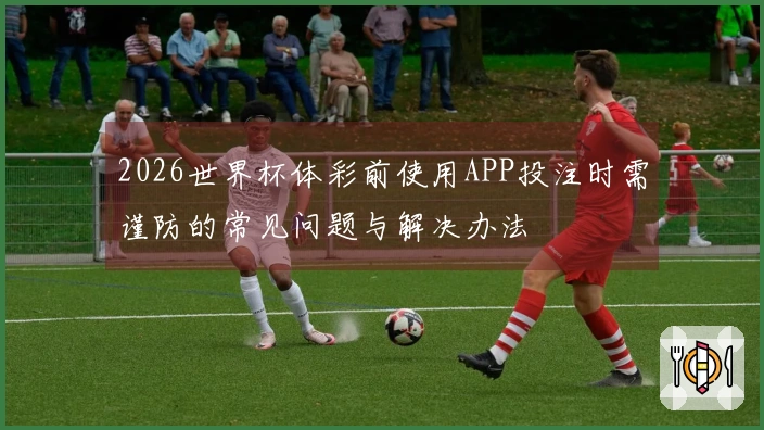 2026世界杯体彩前使用APP投注时需谨防的常见问题与解决办法