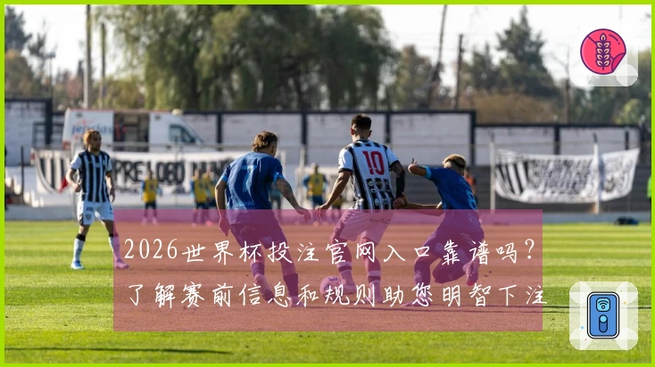 2026世界杯投注官网入口靠谱吗？了解赛前信息和规则助您明智下注