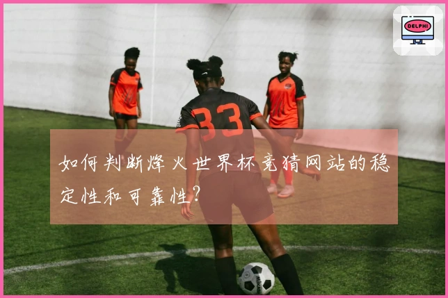 如何判断烽火世界杯竞猜网站的稳定性和可靠性？