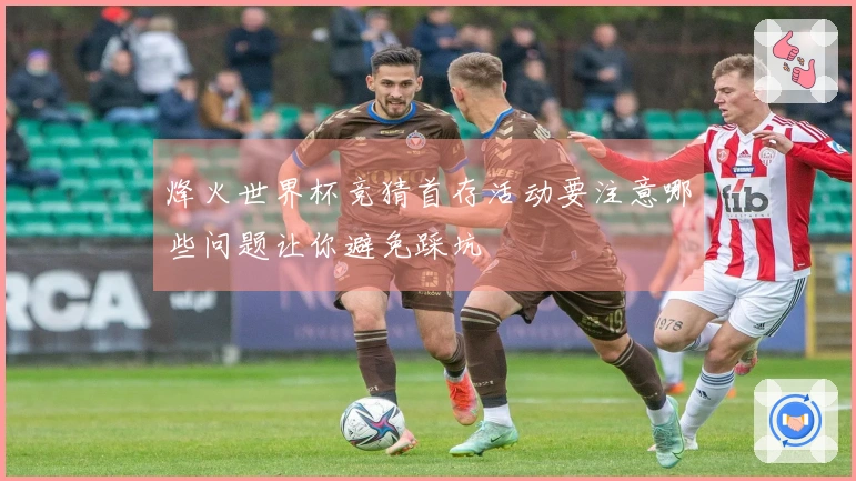 烽火世界杯竞猜首存活动要注意哪些问题让你避免踩坑