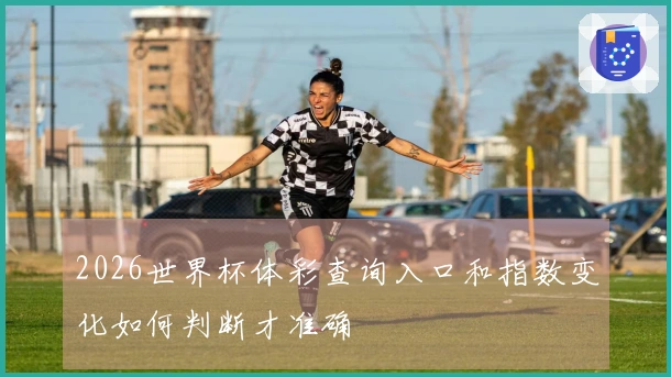 2026世界杯体彩查询入口和指数变化如何判断才准确