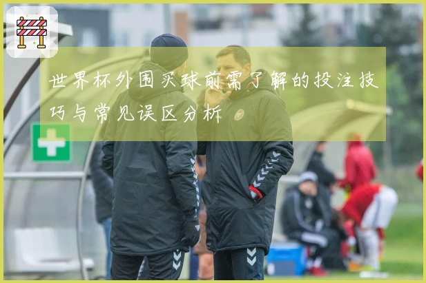 世界杯外围买球前需了解的投注技巧与常见误区分析
