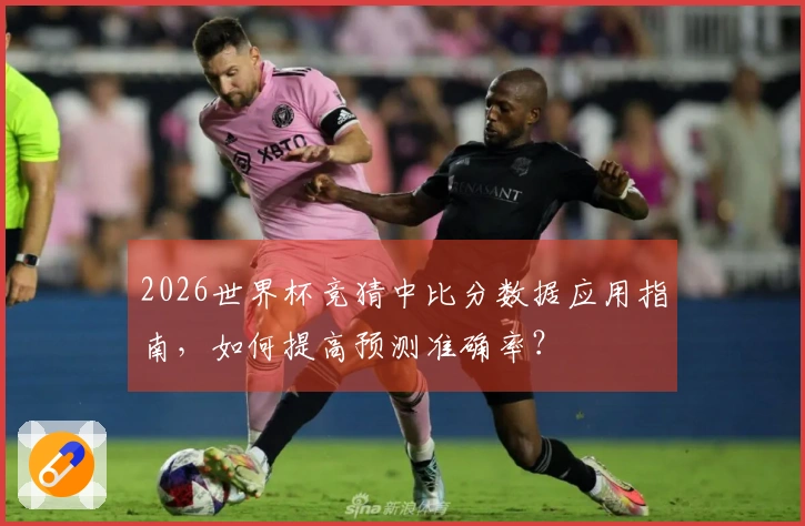2026世界杯竞猜中比分数据应用指南，如何提高预测准确率？