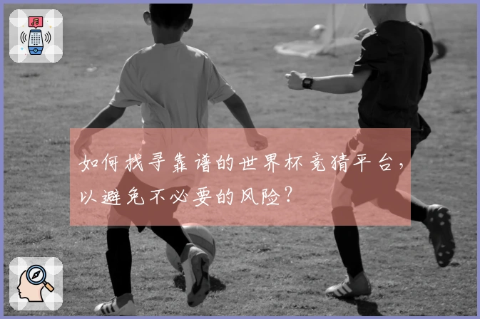 如何找寻靠谱的世界杯竞猜平台，以避免不必要的风险？