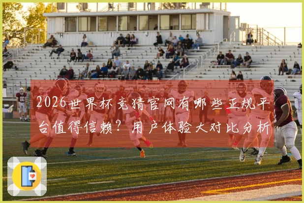 2026世界杯竞猜官网有哪些正规平台值得信赖？用户体验大对比分析