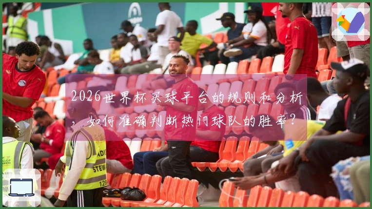 2026世界杯买球平台的规则和分析，如何准确判断热门球队的胜率？