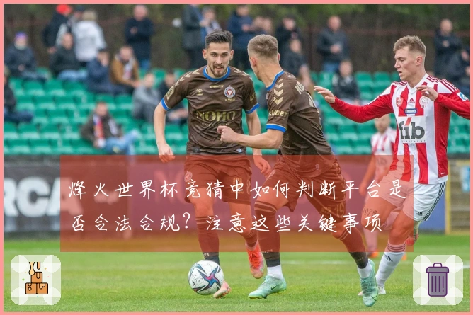 烽火世界杯竞猜中如何判断平台是否合法合规？注意这些关键事项