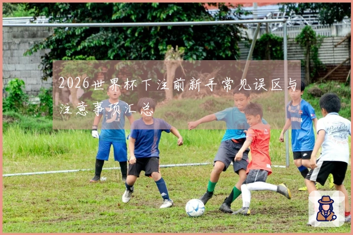 2026世界杯下注前新手常见误区与注意事项汇总