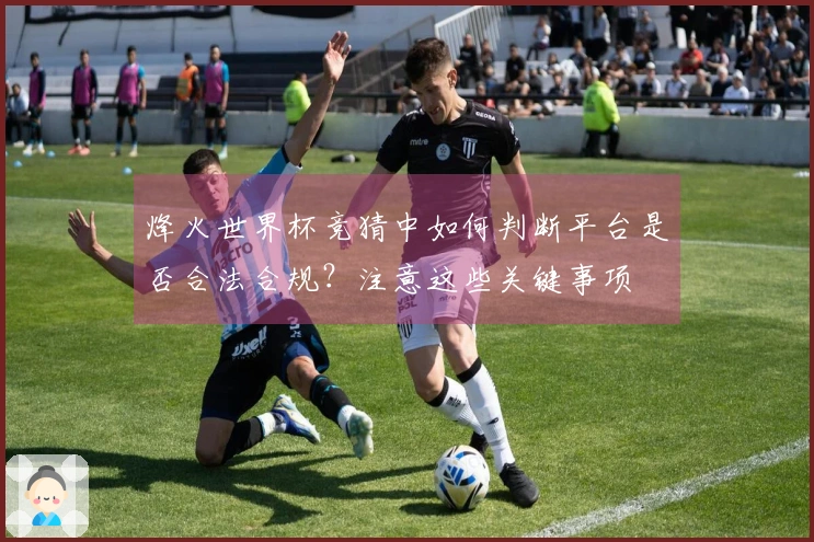 烽火世界杯竞猜中如何判断平台是否合法合规？注意这些关键事项