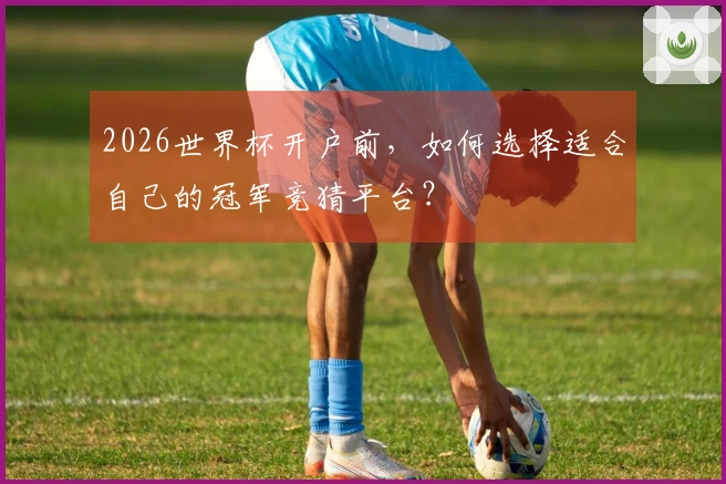 2026世界杯开户前，如何选择适合自己的冠军竞猜平台？