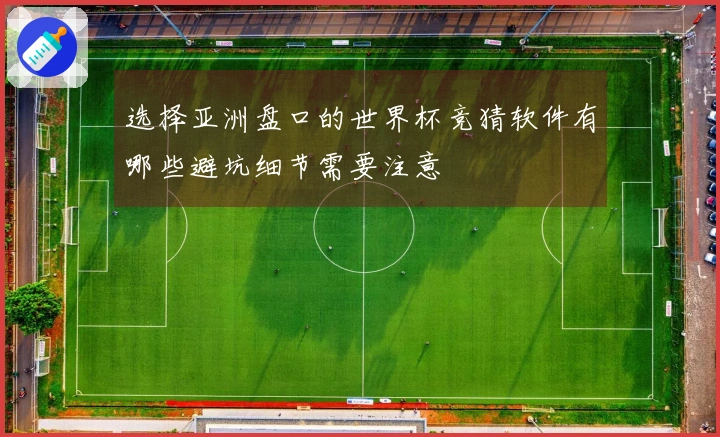 选择亚洲盘口的世界杯竞猜软件有哪些避坑细节需要注意