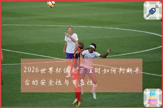 2026世界杯体彩下注时如何判断平台的安全性与可靠性