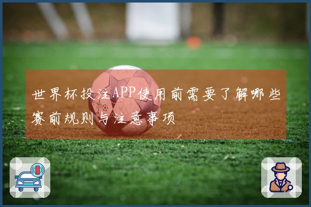 世界杯投注APP使用前需要了解哪些赛前规则与注意事项