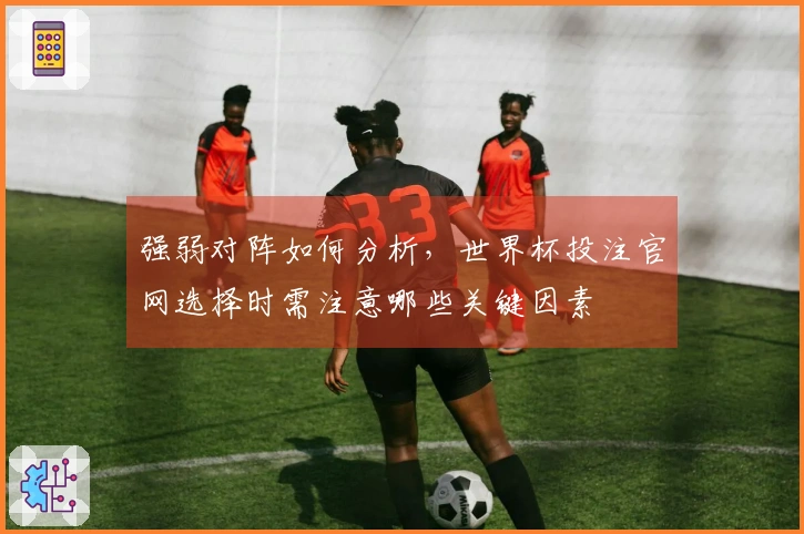 强弱对阵如何分析，世界杯投注官网选择时需注意哪些关键因素