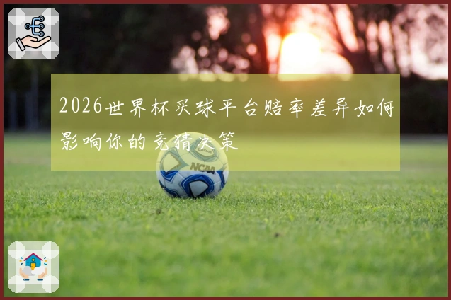 2026世界杯买球平台赔率差异如何影响你的竞猜决策