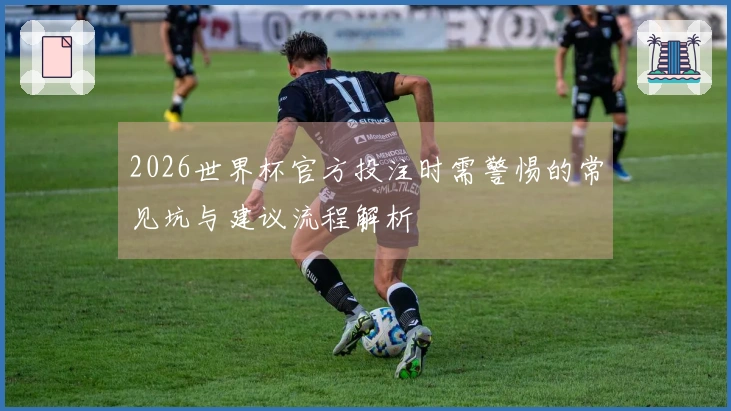 2026世界杯官方投注时需警惕的常见坑与建议流程解析