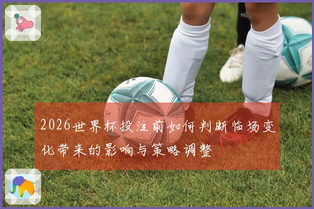 2026世界杯投注前如何判断临场变化带来的影响与策略调整