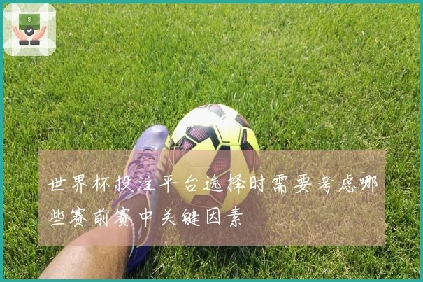 世界杯投注平台选择时需要考虑哪些赛前赛中关键因素
