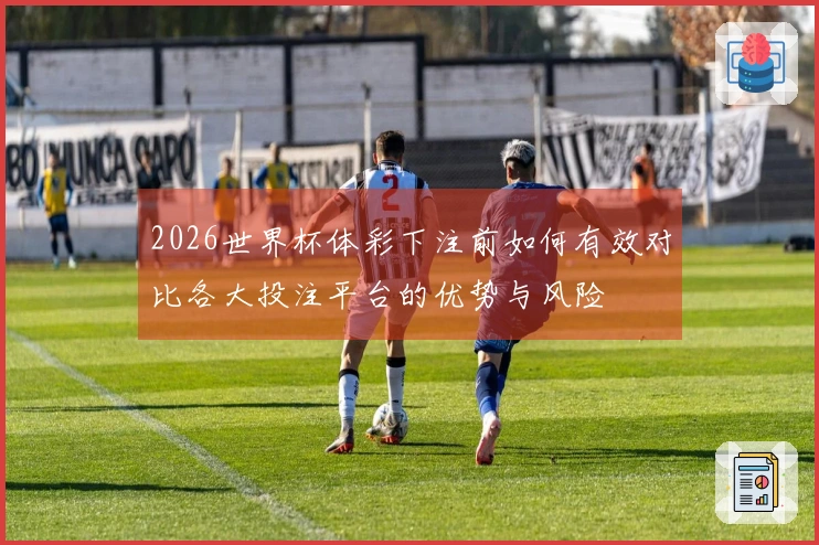 2026世界杯体彩下注前如何有效对比各大投注平台的优势与风险