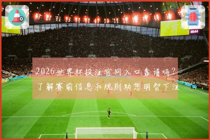 2026世界杯投注官网入口靠谱吗？了解赛前信息和规则助您明智下注