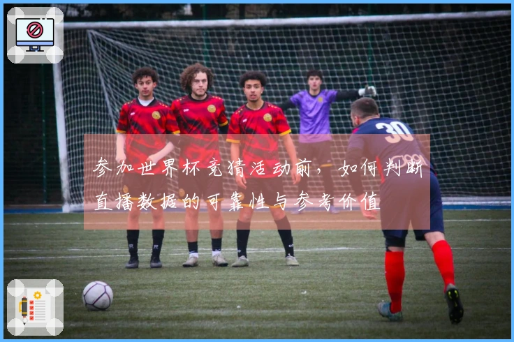 参加世界杯竞猜活动前，如何判断直播数据的可靠性与参考价值